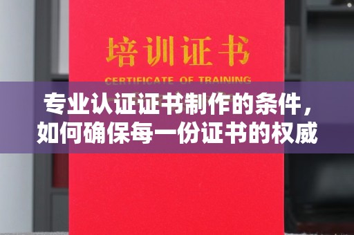 富裕专业认证证书制作的条件，如何确保每一份证书的权威与可信